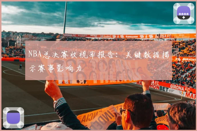 NBA总决赛收视率报告：关键数据揭示赛事影响力
