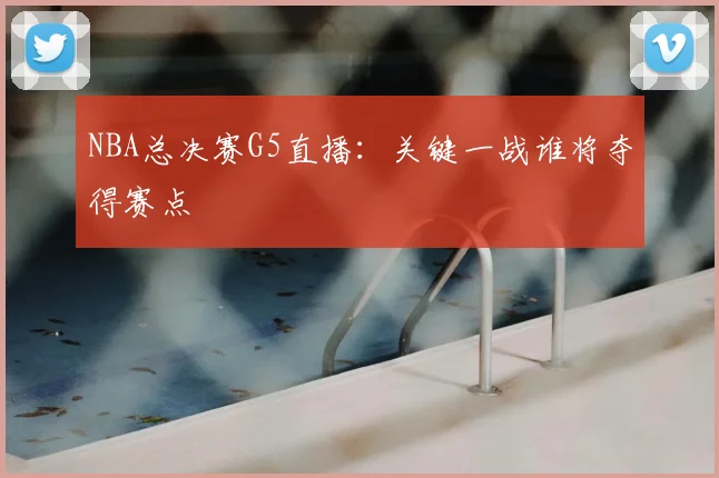 NBA总决赛G5直播:关键一战谁将夺得赛点
