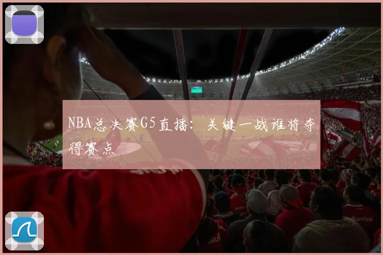 NBA总决赛G5直播:关键一战谁将夺得赛点