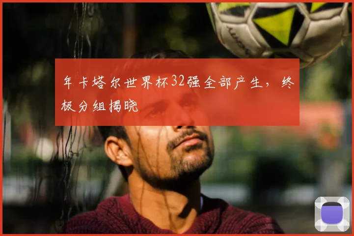 年卡塔尔世界杯32强全部产生，终极分组揭晓