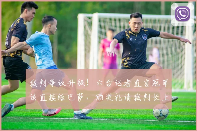 裁判争议升级!六台记者直言冠军该直接给巴萨,颁奖礼请裁判长上台