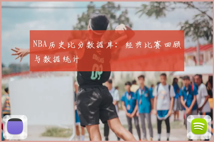 NBA历史比分数据库：经典比赛回顾与数据统计