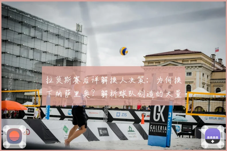 拉莫斯赛后详解换人决策：为何换下纳萨里奥？解析球队创造的大量得分机会