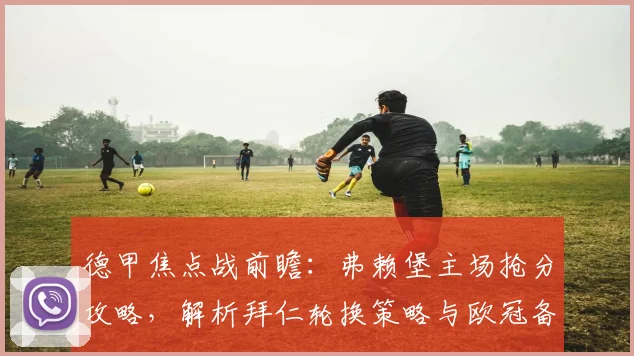 德甲焦点战前瞻：弗赖堡主场抢分攻略，解析拜仁轮换策略与欧冠备战