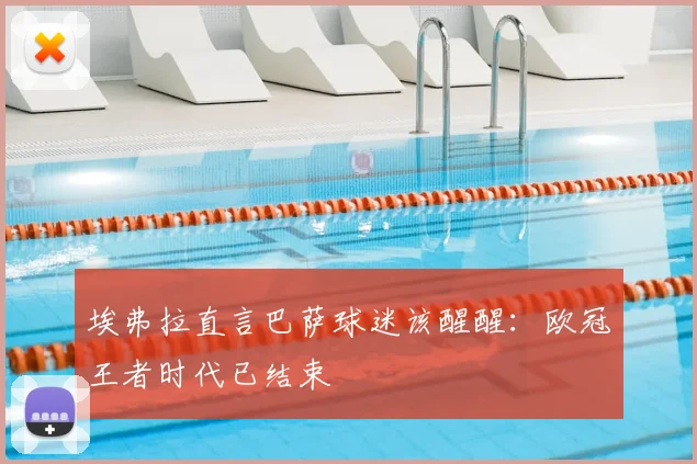 埃弗拉直言巴萨球迷该醒醒：欧冠王者时代已结束
