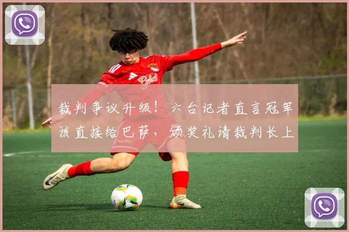 裁判争议升级！六台记者直言冠军该直接给巴萨，颁奖礼请裁判长上台