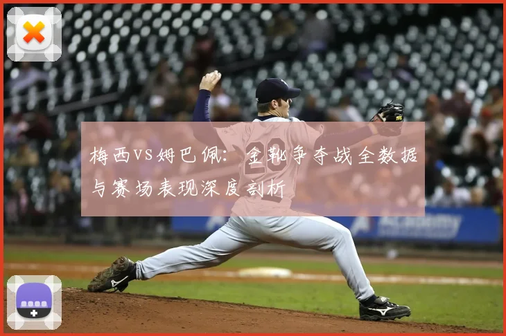 梅西vs姆巴佩:金靴争夺战全数据与赛场表现深度剖析