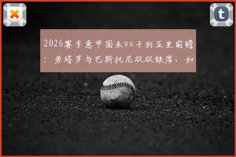 2026赛季意甲国米vs卡利亚里前瞻：劳塔罗与巴斯托尼双双缺席，如何破局？客队终结八轮不胜机会何在？