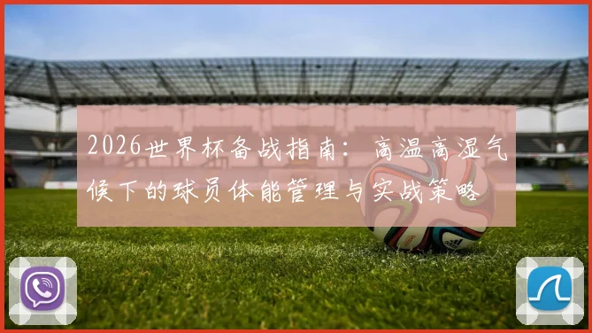 2026世界杯备战指南：高温高湿气候下的球员体能管理与实战策略