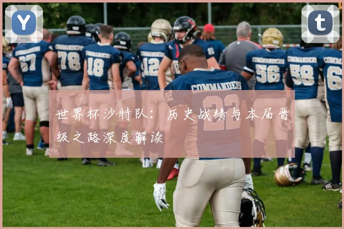 世界杯沙特队：历史战绩与本届晋级之路深度解读