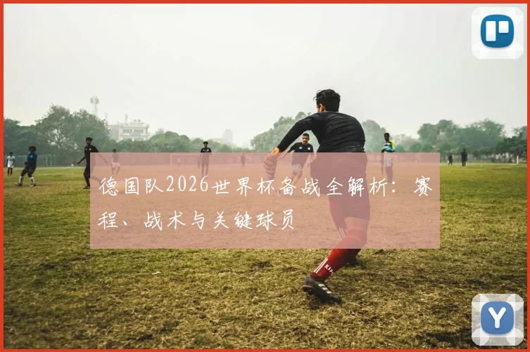 德国队2026世界杯备战全解析：赛程、战术与关键球员