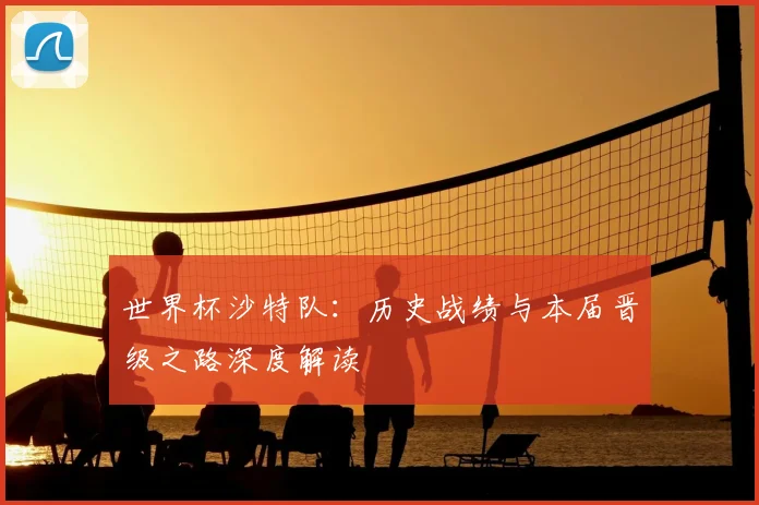 世界杯沙特队:历史战绩与本届晋级之路深度解读