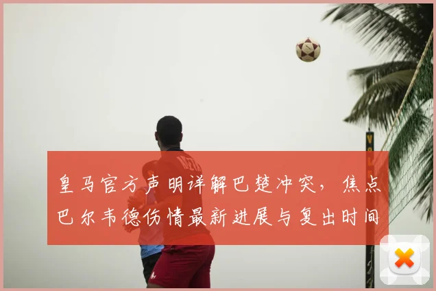 皇马官方声明详解巴楚冲突，焦点巴尔韦德伤情最新进展与复出时间分析