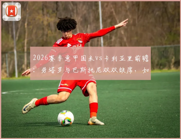 2026赛季意甲国米vs卡利亚里前瞻：劳塔罗与巴斯托尼双双缺席，如何破局？客队终结八轮不胜机会何在？