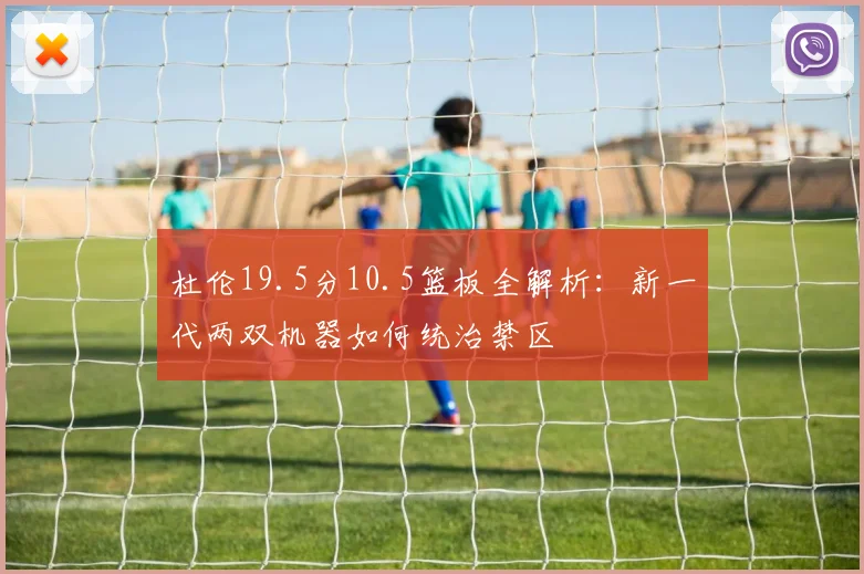 杜伦19.5分10.5篮板全解析:新一代两双机器如何统治禁区