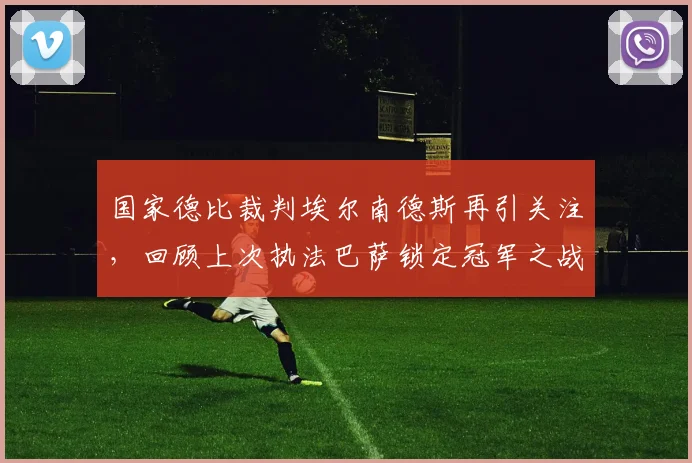 国家德比裁判埃尔南德斯再引关注,回顾上次执法巴萨锁定冠军之战