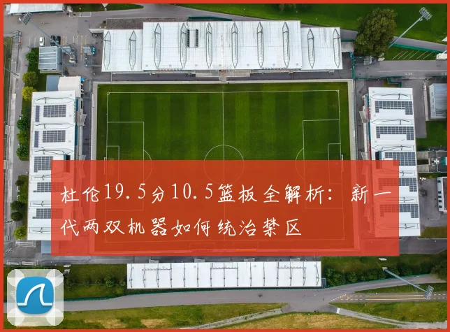 杜伦19.5分10.5篮板全解析：新一代两双机器如何统治禁区