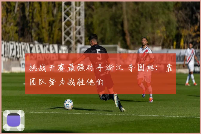 挑战开赛最强对手浙江 李国旭：靠团队努力战胜他们